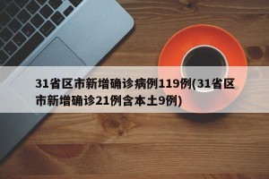 31省区市新增确诊病例119例(31省区市新增确诊21例含本土9例)