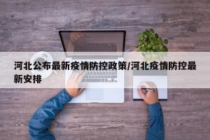 河北公布最新疫情防控政策/河北疫情防控最新安排