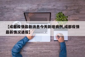 【成都疫情最新消息今天新增病例,成都疫情最新情况通报】