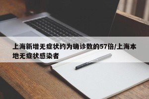 上海新增无症状约为确诊数的57倍/上海本地无症状感染者
