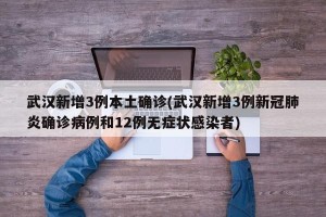 武汉新增3例本土确诊(武汉新增3例新冠肺炎确诊病例和12例无症状感染者)