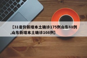 【31省份新增本土确诊175例山东88例,山东新增本土确诊108例】