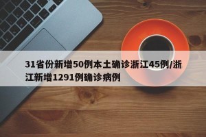 31省份新增50例本土确诊浙江45例/浙江新增1291例确诊病例