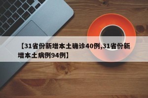 【31省份新增本土确诊40例,31省份新增本土病例94例】