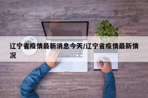 辽宁省疫情最新消息今天/辽宁省疫情最新情况