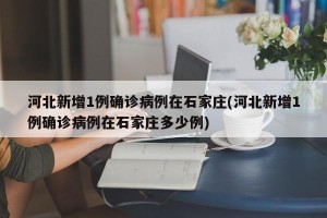 河北新增1例确诊病例在石家庄(河北新增1例确诊病例在石家庄多少例)