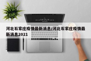 河北石家庄疫情最新消息/河北石家庄疫情最新消息2021