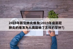 2019年新型肺炎爆发(2019年底新冠肺炎的爆发为人类敲响了怎样的警钟?)