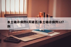 本土确诊病例6天破百/本土确诊病例127例