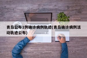 青岛公布1例确诊病例轨迹(青岛确诊病例活动轨迹公布)