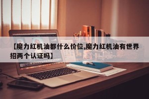 【魔力红机油都什么价位,魔力红机油有世界招两个认证吗】