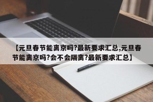【元旦春节能离京吗?最新要求汇总,元旦春节能离京吗?会不会隔离?最新要求汇总】