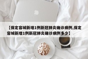 【保定容城新增1例新冠肺炎确诊病例,保定容城新增1例新冠肺炎确诊病例多少】