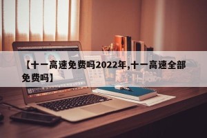 【十一高速免费吗2022年,十一高速全部免费吗】