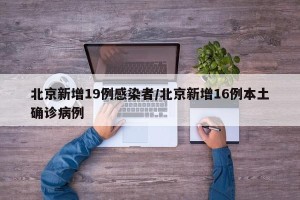 北京新增19例感染者/北京新增16例本土确诊病例