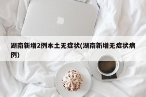 湖南新增2例本土无症状(湖南新增无症状病例)
