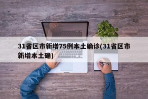31省区市新增75例本土确诊(31省区市新增本土确)