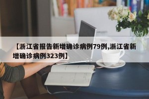 【浙江省报告新增确诊病例79例,浙江省新增确诊病例323例】