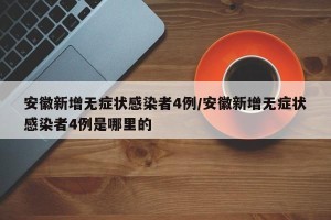 安徽新增无症状感染者4例/安徽新增无症状感染者4例是哪里的