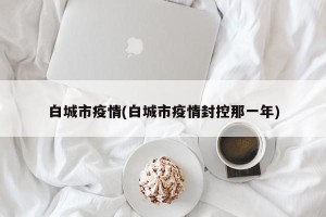 白城市疫情(白城市疫情封控那一年)