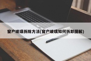 窗户玻璃拆除方法(窗户玻璃如何拆卸图解)