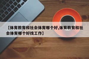 【体育教育和社会体育哪个好,体育教育和社会体育哪个好找工作】