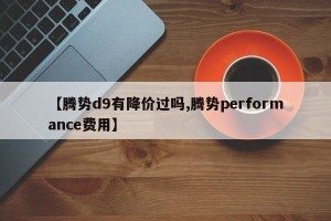 【腾势d9有降价过吗,腾势performance费用】