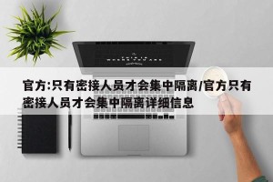 官方:只有密接人员才会集中隔离/官方只有密接人员才会集中隔离详细信息