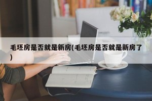 毛坯房是否就是新房(毛坯房是否就是新房了)