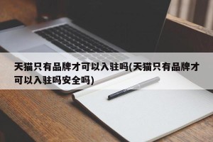 天猫只有品牌才可以入驻吗(天猫只有品牌才可以入驻吗安全吗)