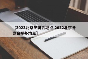 【2022北京冬奥会地点,2022北京冬奥会举办地点】