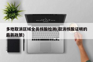 多地取消区域全员核酸检测(取消核酸证明的最新政策)