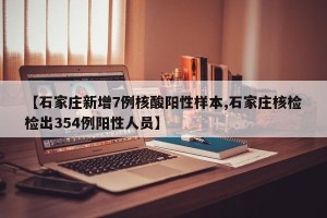 【石家庄新增7例核酸阳性样本,石家庄核检检出354例阳性人员】