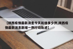 【陕西疫情最新消息今天新增多少例,陕西疫情最新消息新增一例行动轨迹】