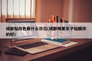 成都贴改色膜什么价位(成都哪里车子贴膜改的好)