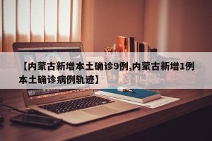 【内蒙古新增本土确诊9例,内蒙古新增1例本土确诊病例轨迹】