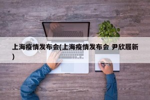 上海疫情发布会(上海疫情发布会 尹欣履新)