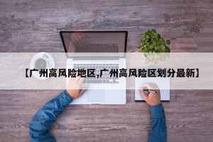 【广州高风险地区,广州高风险区划分最新】