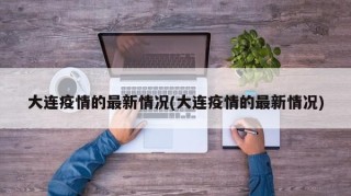 大连疫情的最新情况(大连疫情的最新情况)