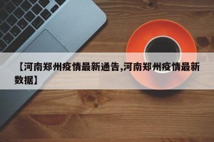 【河南郑州疫情最新通告,河南郑州疫情最新数据】