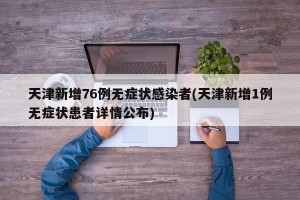 天津新增76例无症状感染者(天津新增1例无症状患者详情公布)