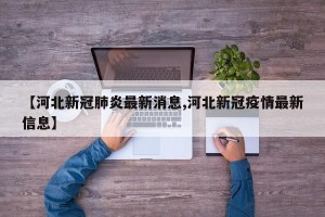 【河北新冠肺炎最新消息,河北新冠疫情最新信息】