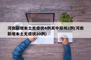 河南新增本土无症状4例其中郑州2例(河南新增本土无症状20例)