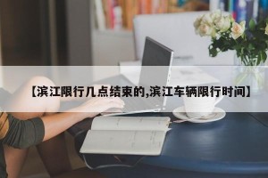 【滨江限行几点结束的,滨江车辆限行时间】
