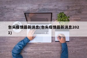 包头疫情最新消息(包头疫情最新消息2021)