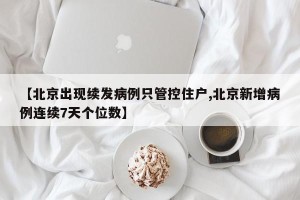 【北京出现续发病例只管控住户,北京新增病例连续7天个位数】