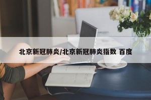 北京新冠肺炎/北京新冠肺炎指数 百度