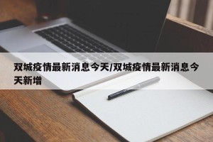 双城疫情最新消息今天/双城疫情最新消息今天新增