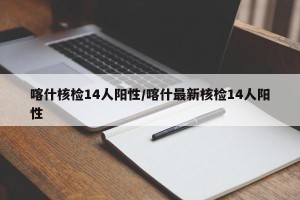 喀什核检14人阳性/喀什最新核检14人阳性