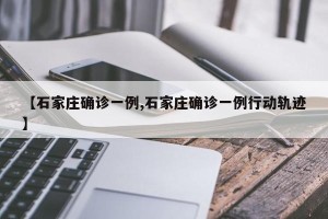 【石家庄确诊一例,石家庄确诊一例行动轨迹】